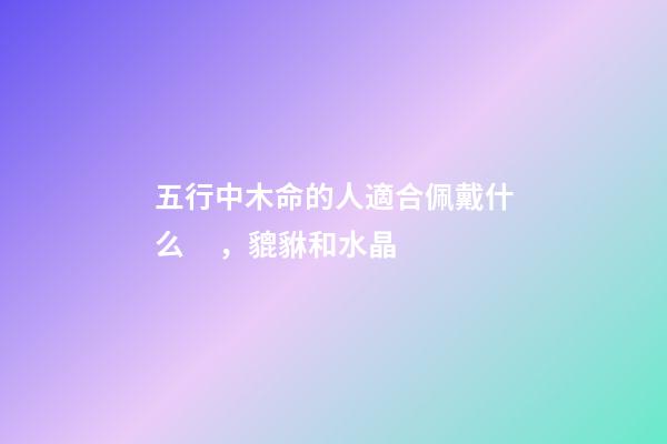 五行中木命的人適合佩戴什么，貔貅和水晶